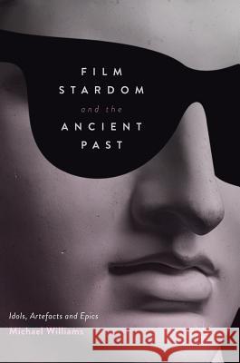 Film Stardom and the Ancient Past: Idols, Artefacts and Epics Williams, Michael 9781137390011 Palgrave MacMillan