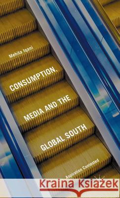 Consumption, Media and the Global South: Aspiration Contested Iqani, Mehita 9781137390127 Palgrave MacMillan