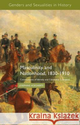 Masculinity and Nationhood, 1830-1910: Constructions of Identity and Citizenship in Belgium Hoegaerts, J. 9781137391995 Palgrave MacMillan