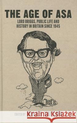 The Age of Asa: Lord Briggs, Public Life and History in Britain Since 1945 Taylor, M. 9781137392572 Palgrave MacMillan