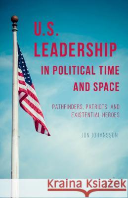 Us Leadership in Political Time and Space: Pathfinders, Patriots, and Existential Heroes Johansson, J. 9781137393050 Palgrave MacMillan