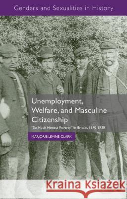 Unemployment, Welfare, and Masculine Citizenship: So Much Honest Poverty in Britain, 1870-1930 Levine-Clark, M. 9781137393203 Palgrave MacMillan