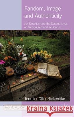 Fandom, Image and Authenticity: Joy Devotion and the Second Lives of Kurt Cobain and Ian Curtis Otter Bickerdike, Jennifer 9781137393524