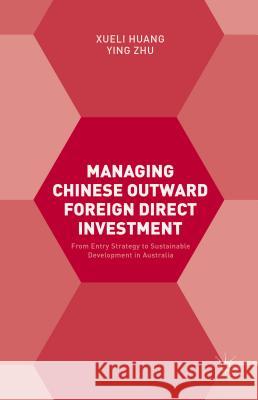 Managing Chinese Outward Foreign Direct Investment: From Entry Strategy to Sustainable Development in Australia Huang, Xueli 9781137394583 Palgrave MacMillan