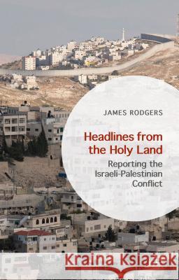 Headlines from the Holy Land: Reporting the Israeli-Palestinian Conflict Rodgers, James 9781137395122 Palgrave MacMillan