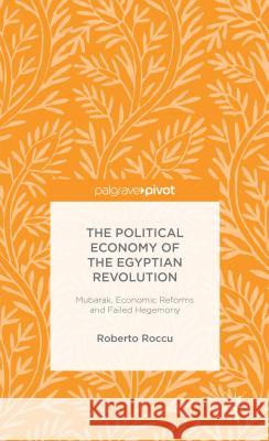 The Political Economy of the Egyptian Revolution: Mubarak, Economic Reforms and Failed Hegemony Roccu, R. 9781137395917 Palgrave Pivot