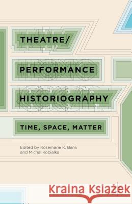 Theatre/Performance Historiography: Time, Space, Matter Rosemarie Bank Michal Kobialka 9781137397294 Palgrave MacMillan