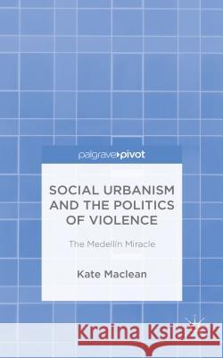 Social Urbanism and the Politics of Violence: The Medellín Miracle MacLean, K. 9781137397355 Palgrave Pivot