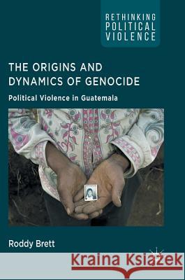 The Origins and Dynamics of Genocide: Political Violence in Guatemala Brett, Roddy 9781137397669
