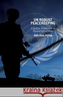 UN Robust Peacekeeping: Civilian Protection in Violent Civil Wars Nsia-Pepra, K. 9781137397850 Palgrave MacMillan