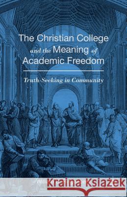 The Christian College and the Meaning of Academic Freedom: Truth-Seeking in Community Ringenberg, William C. 9781137398321