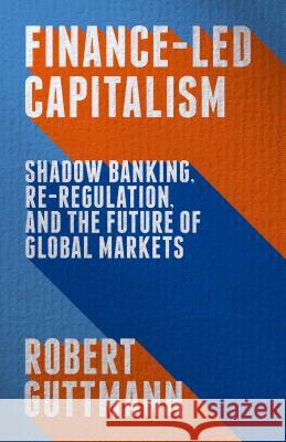 Finance-Led Capitalism: Shadow Banking, Re-Regulation, and the Future of Global Markets Guttmann, Robert 9781137398567 Palgrave MacMillan
