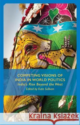 Competing Visions of India in World Politics: India's Rise Beyond the West Sullivan, K. 9781137398659 Palgrave MacMillan