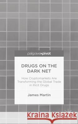 Drugs on the Dark Net: How Cryptomarkets Are Transforming the Global Trade in Illicit Drugs Martin, J. 9781137399045 Palgrave Pivot