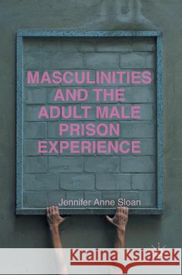 Masculinities and the Adult Male Prison Experience Jennifer Anne Sloan 9781137399144 Palgrave MacMillan