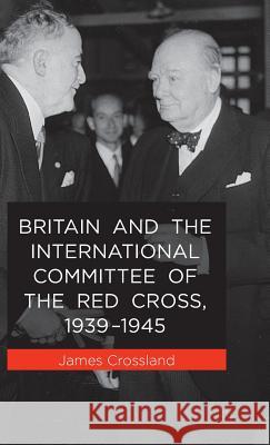 Britain and the International Committee of the Red Cross, 1939-1945 James Crossland 9781137399557