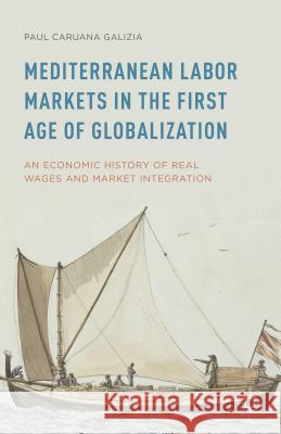 Mediterranean Labor Markets in the First Age of Globalization: An Economic History of Real Wages and Market Integration Caruana Galizia, Paul 9781137401083