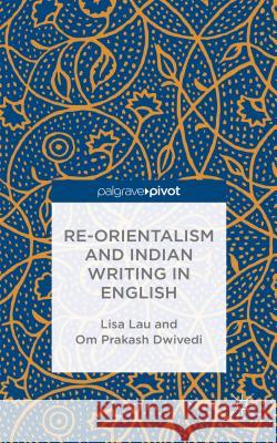 Re-Orientalism and Indian Writing in English Lisa Lau Om Prakash Dwivedi  9781137401557