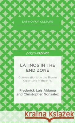 Latinos in the End Zone: Conversations on the Brown Color Line in the NFL Aldama, F. 9781137403087 Palgrave Pivot