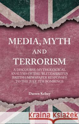 Media, Myth and Terrorism: A Discourse-Mythological Analysis of the 'Blitz Spirit' in British Newspaper Responses to the July 7th Bombings Kelsey, D. 9781137410689