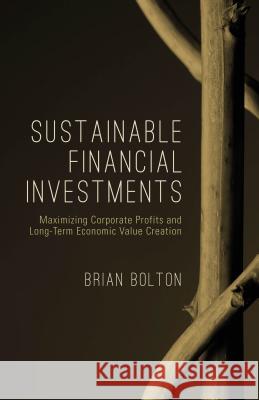 Sustainable Financial Investments: Maximizing Corporate Profits and Long-Term Economic Value Creation Bolton, Brian 9781137411983 PALGRAVE MACMILLAN