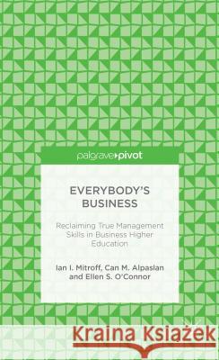 Everybody's Business: Reclaiming True Management Skills in Business Higher Education Ian I. Mitroff Can M. Alpaslan Ellen S. O'Connor 9781137412041 Palgrave Macmillan