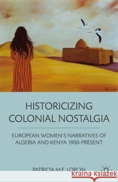 Historicizing Colonial Nostalgia : European Women's Narratives of Algeria and Kenya 1900-Present Patricia M E Lorcin 9781137414786