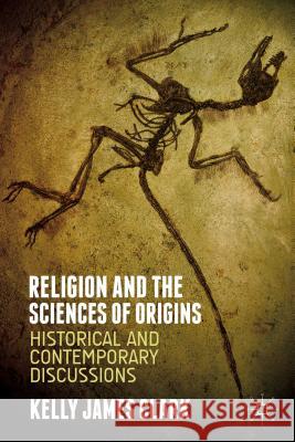 Religion and the Sciences of Origins: Historical and Contemporary Discussions Clark, Kelly James 9781137414809