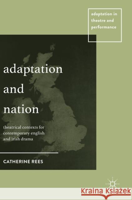 Adaptation and Nation: Theatrical Contexts for Contemporary English and Irish Drama Rees, Catherine 9781137425867 Palgrave MacMillan