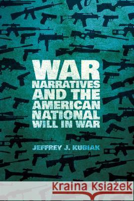 War Narratives and the American National Will in War Jeffrey J. Kubiak 9781137426208 Palgrave MacMillan