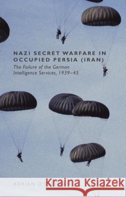 Nazi Secret Warfare in Occupied Persia (Iran): The Failure of the German Intelligence Services, 1939-45 O'Sullivan, Adrian 9781137427892 Palgrave MacMillan