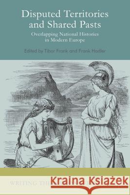 Disputed Territories and Shared Pasts: Overlapping National Histories in Modern Europe Frank, Tibor 9781137428134