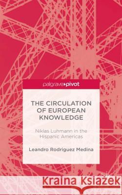 The Circulation of European Knowledge: Niklas Luhmann in the Hispanic Americas Rodriguez Medina, Leandro 9781137430021 Palgrave Pivot