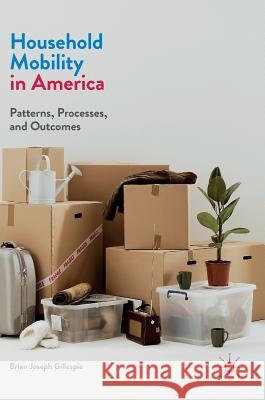 Household Mobility in America: Patterns, Processes, and Outcomes Gillespie, Brian Joseph 9781137430762