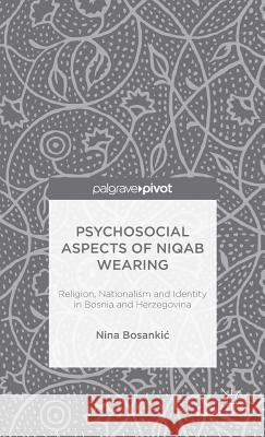 Psychosocial Aspects of Niqab Wearing: Religion, Nationalism and Identity in Bosnia and Herzegovina Bosankic, N. 9781137431608 Palgrave Pivot