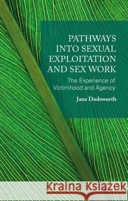 Pathways Into Sexual Exploitation and Sex Work: The Experience of Victimhood and Agency Dodsworth, Jane 9781137431752 Palgrave MacMillan