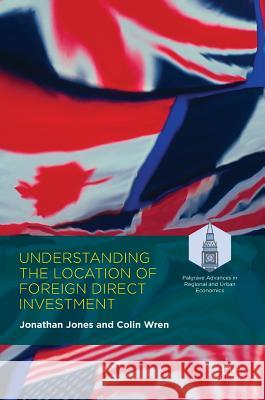 Understanding the Location of Foreign Direct Investment Jonathan Jones Colin Wren  9781137431974 Palgrave Macmillan