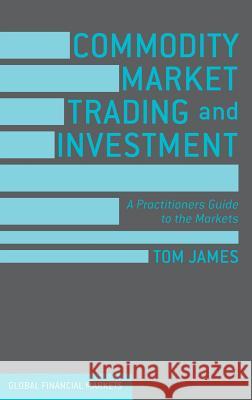 Commodity Market Trading and Investment: A Practitioners Guide to the Markets James, Tom 9781137432803 PALGRAVE MACMILLAN