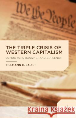 The Triple Crisis of Western Capitalism: Democracy, Banking, and Currency Lauk, T. 9781137432957