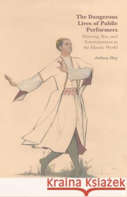 The Dangerous Lives of Public Performers: Dancing, Sex, and Entertainment in the Islamic World Shay, A. 9781137433602 Palgrave MacMillan
