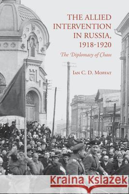 The Allied Intervention in Russia, 1918-1920: The Diplomacy of Chaos Moffat, I. 9781137435712 Palgrave MacMillan