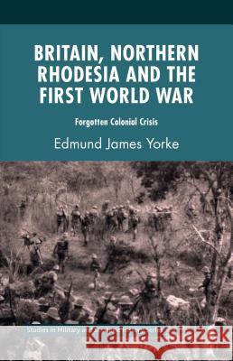 Britain, Northern Rhodesia and the First World War: Forgotten Colonial Crisis Yorke, Edmund James 9781137435774