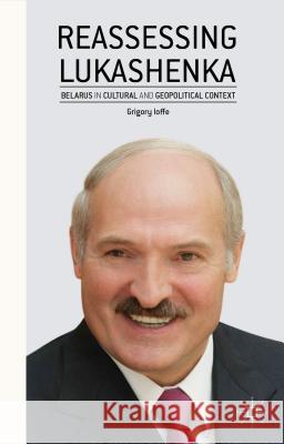 Reassessing Lukashenka: Belarus in Cultural and Geopolitical Context Ioffe, G. 9781137436740