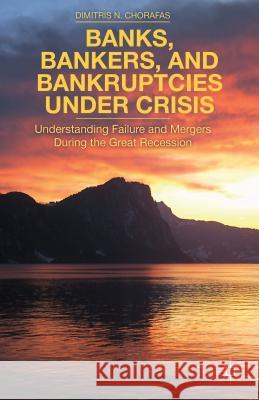Banks, Bankers, and Bankruptcies Under Crisis: Understanding Failure and Mergers During the Great Recession Chorafas, D. 9781137436986