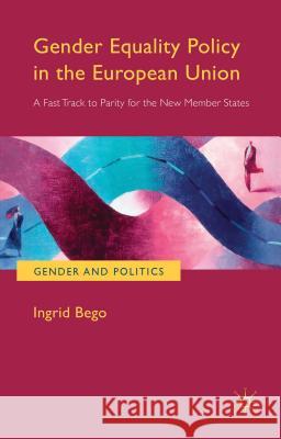 Gender Equality Policy in the European Union: A Fast Track to Parity for the New Member States Bego, Ingrid 9781137437167