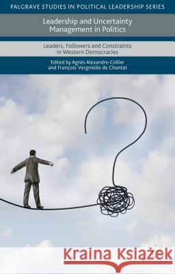 Leadership and Uncertainty Management in Politics: Leaders, Followers and Constraints in Western Democracies Vergniolle de Chantal, François 9781137439239 Palgrave MacMillan