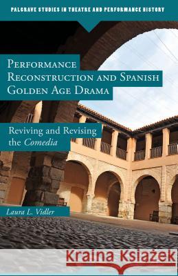 Performance Reconstruction and Spanish Golden Age Drama: Reviving and Revising the Comedia Vidler, L. 9781137439758