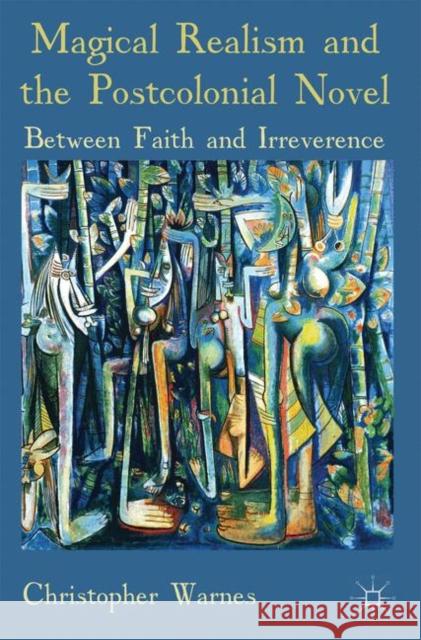 Magical Realism and the Postcolonial Novel: Between Faith and Irreverence Warnes, Christopher 9781137440860 Palgrave MacMillan