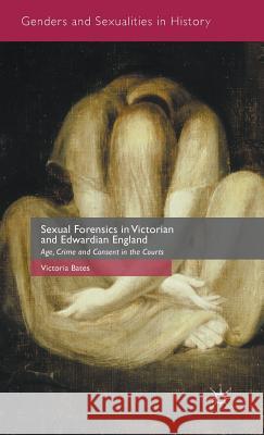 Sexual Forensics in Victorian and Edwardian England: Age, Crime and Consent in the Courts Bates, Victoria 9781137441706