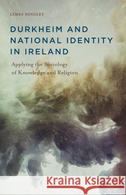 Durkheim and National Identity in Ireland: Applying the Sociology of Knowledge and Religion Dingley, J. 9781137442581 Palgrave MacMillan